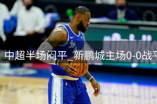 中超半场闷平 新鹏城主场0-0战平海港