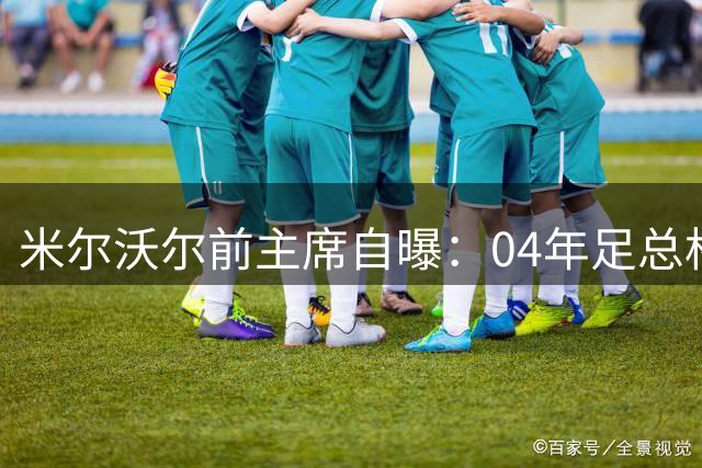 米尔沃尔前主席自曝：04年足总杯决赛前曾赠主裁贵重礼物